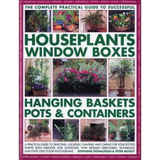 The Complete Guide to Successful Houseplants, Window Boxes, Hanging Baskets, Pots & Containers A Practical Guide to Selecting, Locating, Planting and Caring for Potted Plants Both Indoors and Outdoors, With Detailed Directories, Techniques and T