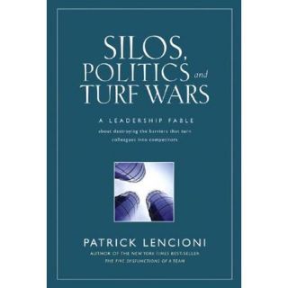 Silos, Politics, And Turf Wars A Leadership Fable About Destroying the Barriers That Turn Colleagues into Competitors