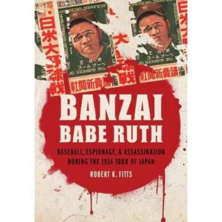 Banzai Babe Ruth Baseball, Espionage, & Assassination During the 1934 Tour of Japan
